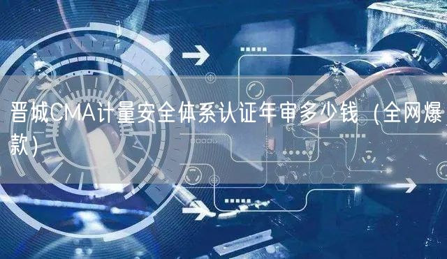 晋城CMA计量安全体系认证年审多少钱（全网爆款）