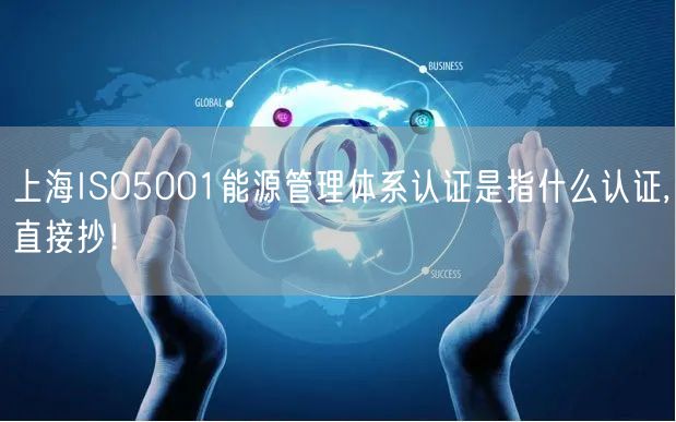 上海ISO5001能源管理体系认证是指什么认证,直接抄！