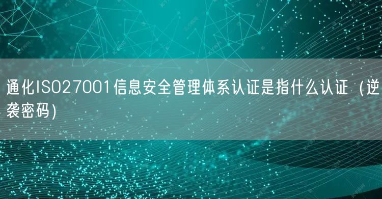 通化ISO27001信息安全管理体系认证是指什么认证（密码）