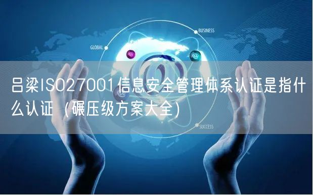 吕梁ISO27001信息安全管理体系认证是指什么认证（碾压级方案大全）