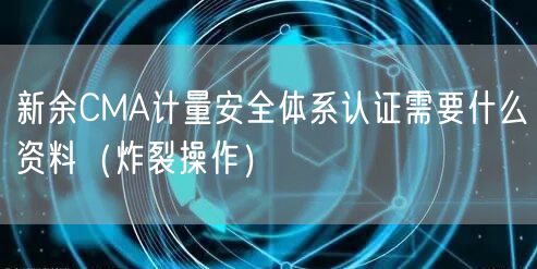 新余CMA计量安全体系认证需要什么资料（炸裂操作）