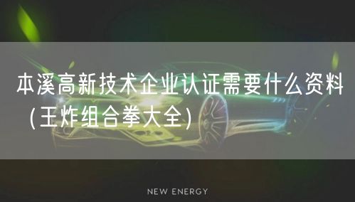 本溪高新技术企业认证需要什么资料（王炸组合拳大全）