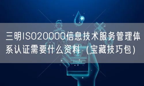 三明ISO20000信息技术服务管理体系认证需要什么资料（宝藏技巧包）