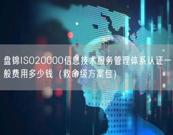 盘锦ISO20000信息技术服务管理体系认证一般费用多少钱（救命级方案包）