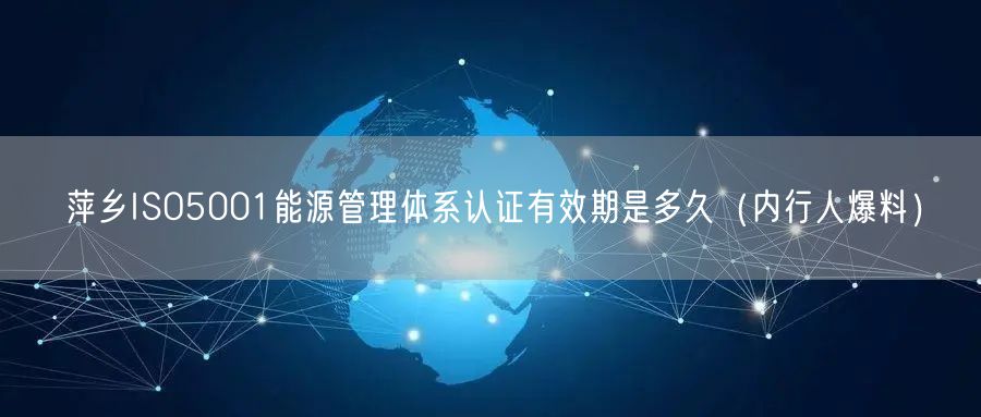 萍乡ISO5001能源管理体系认证有效期是多久（内行人爆料）