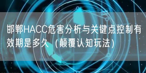 邯郸HACC危害分析与关键点控制有效期是多久（颠覆认知玩法）
