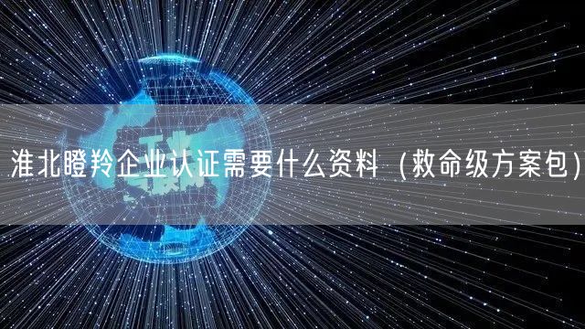 淮北瞪羚企业认证需要什么资料（救命级方案包）