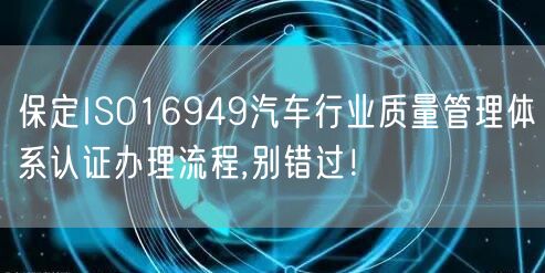 保定ISO16949汽车行业质量管理体系认证办理流程,别错过！