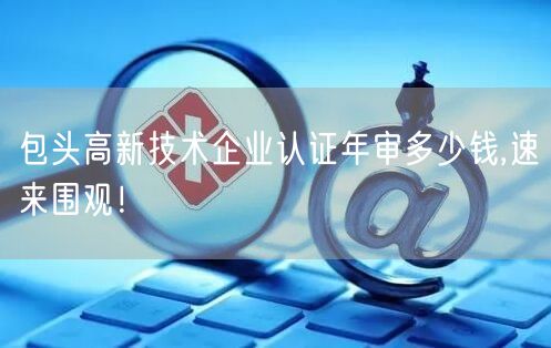 包头高新技术企业认证年审多少钱,速来围观！