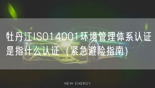 牡丹江ISO14001环境管理体系认证是指什么认证（紧急避险指南）