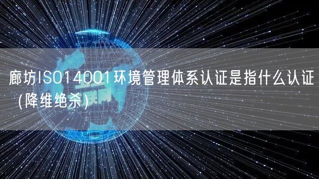 廊坊ISO14001环境管理体系认证是指什么认证（降维绝杀）