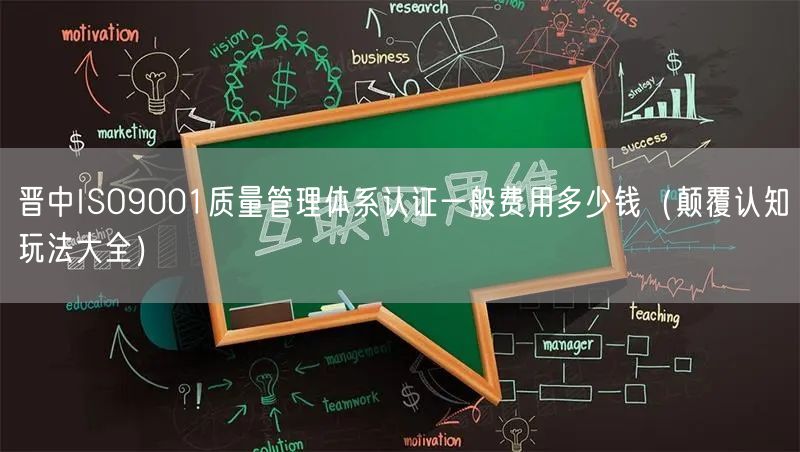晋中ISO9001质量管理体系认证一般费用多少钱（颠覆认知玩法大全）