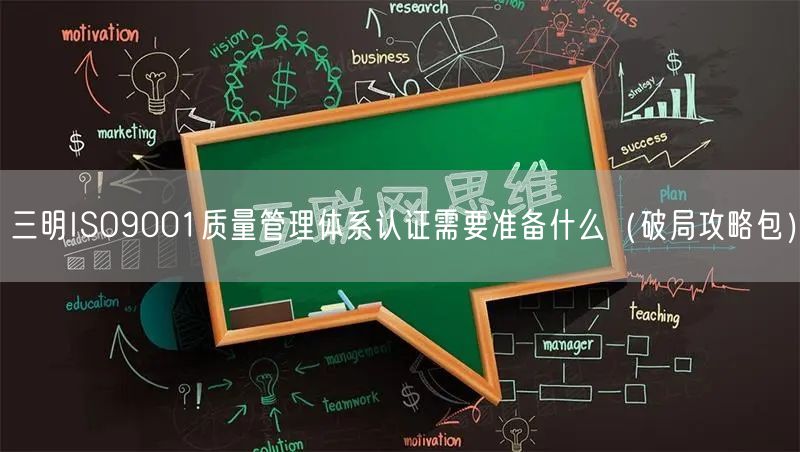 三明ISO9001质量管理体系认证需要准备什么（破局攻略包）