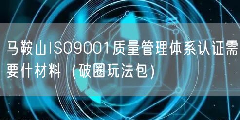 马鞍山ISO9001质量管理体系认证需要什材料（破圈玩法包）