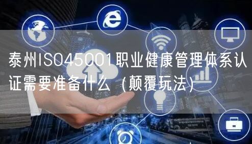 泰州ISO45001职业健康管理体系认证需要准备什么（颠覆玩法）
