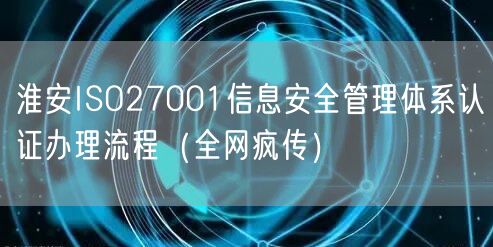 淮安ISO27001信息安全管理体系认证办理流程（全网疯传）