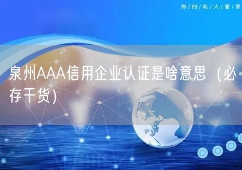 泉州AAA信用企业认证是啥意思（必存干货）