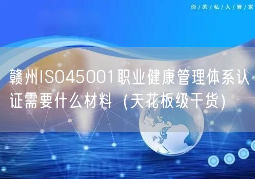 赣州ISO45001职业健康管理体系认证需要什么材料（天花板级干货）