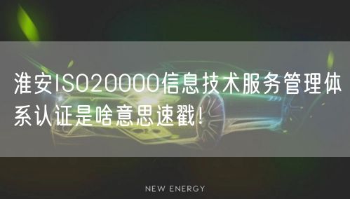 淮安ISO20000信息技术服务管理体系认证是啥意思速戳！