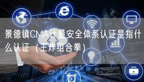 景德镇CMA计量安全体系认证是指什么认证（王炸组合拳）