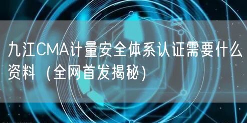 九江CMA计量安全体系认证需要什么资料（全网首发）