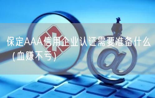 保定AAA信用企业认证需要准备什么（血赚不亏）