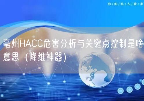 亳州HACC危害分析与关键点控制是啥意思（助力企业2026版）