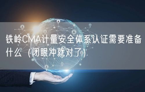 铁岭CMA计量安全体系认证需要准备什么（闭眼冲就对了）