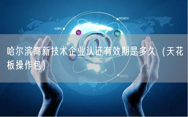 哈尔滨高新技术企业认证有效期是多久（完整版）