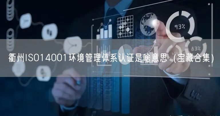 衢州ISO14001环境管理体系认证是啥意思（宝藏合集）