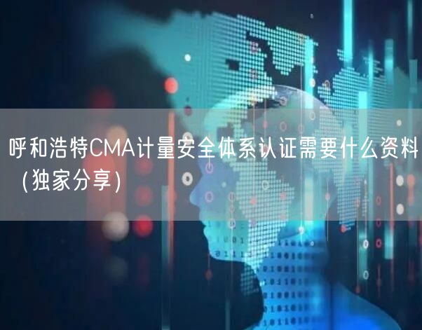 呼和浩特CMA计量安全体系认证需要什么资料（一文推荐）