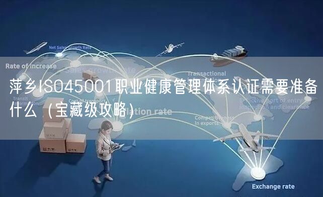 萍乡ISO45001职业健康管理体系认证需要准备什么（宝藏级攻略）
