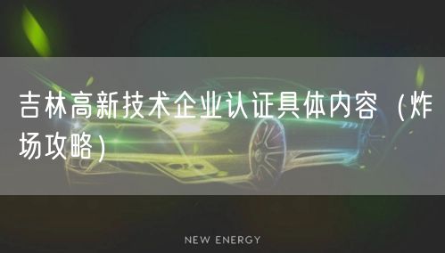 吉林高新技术企业认证具体内容（炸场攻略）