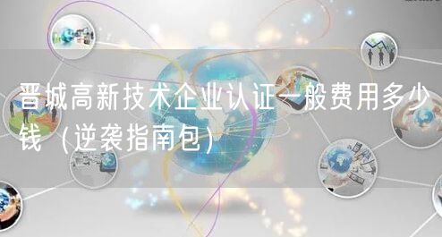 晋城高新技术企业认证一般费用多少钱（指南包）