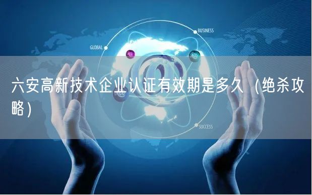 六安高新技术企业认证有效期是多久（绝杀攻略）