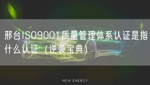 邢台ISO9001质量管理体系认证是指什么认证（宝典）