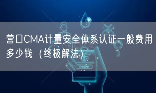 营口CMA计量安全体系认证一般费用多少钱（终极解法）