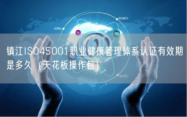 镇江ISO45001职业健康管理体系认证有效期是多久（完整版）