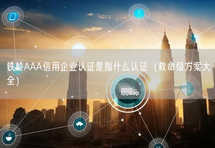 铁岭AAA信用企业认证是指什么认证（救命级方案大全）