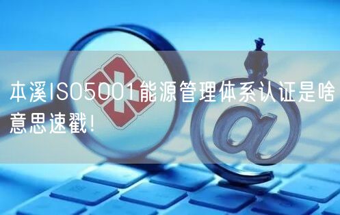 本溪ISO5001能源管理体系认证是啥意思速戳！