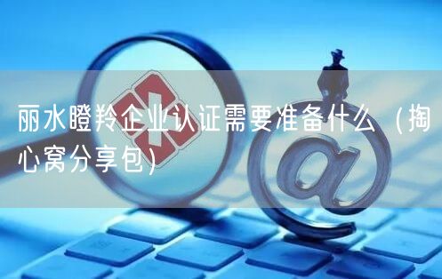 丽水瞪羚企业认证需要准备什么（掏心窝分享包）