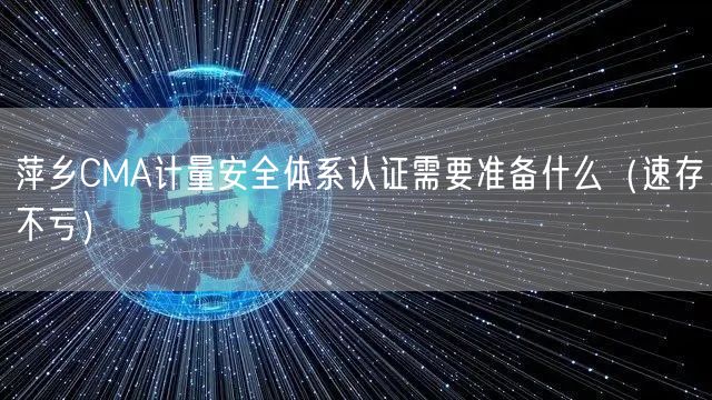 萍乡CMA计量安全体系认证需要准备什么（速存不亏）