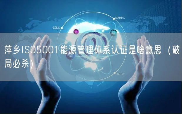 萍乡ISO5001能源管理体系认证是啥意思（破局必杀）