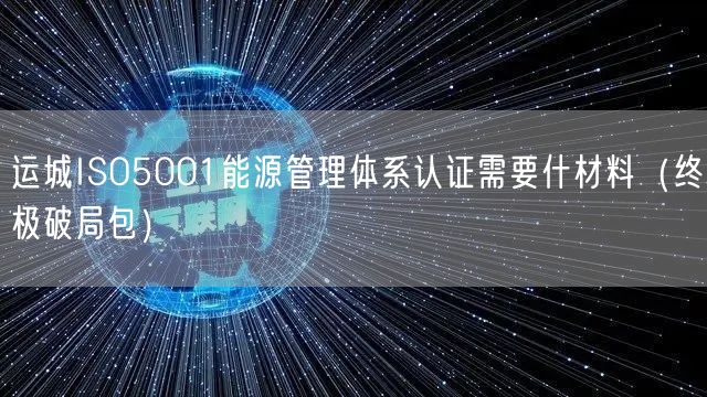 运城ISO5001能源管理体系认证需要什材料（终极破局包）