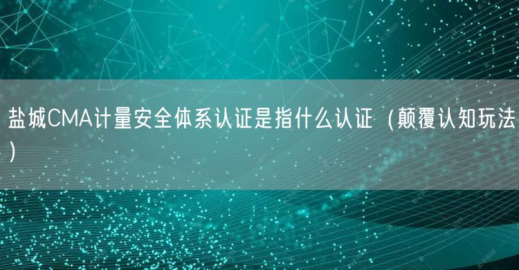 盐城CMA计量安全体系认证是指什么认证（颠覆认知玩法）