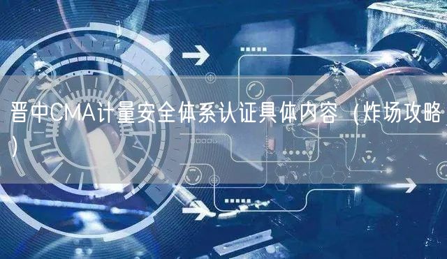 晋中CMA计量安全体系认证具体内容（炸场攻略）