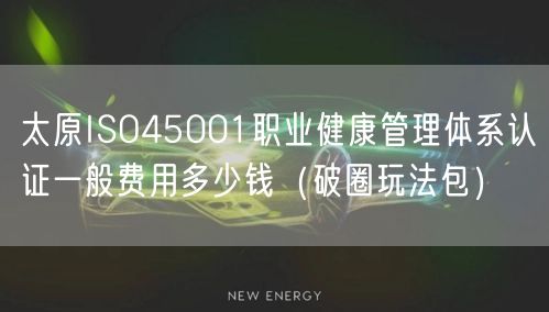 太原ISO45001职业健康管理体系认证一般费用多少钱（破圈玩法包）