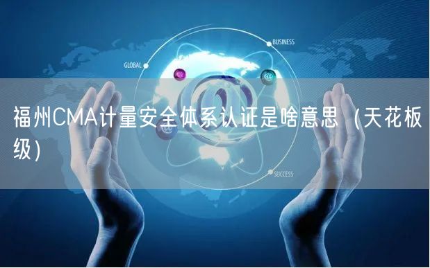 福州CMA计量安全体系认证是啥意思（天花板级）