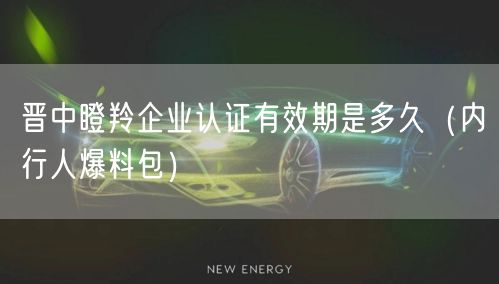 晋中瞪羚企业认证有效期是多久（内行人爆料包）