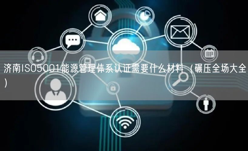 济南ISO5001能源管理体系认证需要什么材料（碾压全场大全）